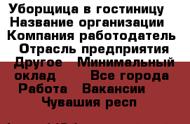 Уборщица в гостиницу › Название организации ­ Компания-работодатель › Отрасль предприятия ­ Другое › Минимальный оклад ­ 1 - Все города Работа » Вакансии   . Чувашия респ.